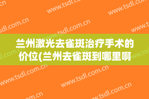 兰州激光去雀斑治疗手术的价位(兰州去雀斑到哪里啊)