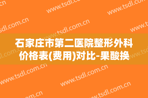 石家庄市第二医院整形外科价格表(费用)对比-果酸换肤去妊娠纹费用一般多少钱