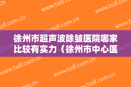 徐州市超声波除皱医院哪家比较有实力（徐州市中心医院眼科美友强烈推荐）