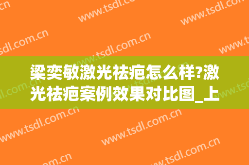 梁奕敏激光祛疤怎么样?激光祛疤案例效果对比图_上海交通大学医学院附属第九人民医院