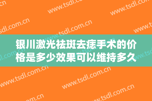 银川激光祛斑去痣手术的价格是多少效果可以维持多久(银川激光祛斑三甲医院哪个好)