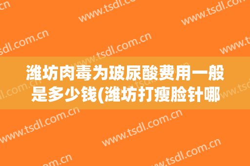 潍坊肉毒为玻尿酸费用一般是多少钱(潍坊打瘦脸针哪家医院好)