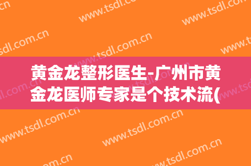黄金龙整形医生-广州市黄金龙医师专家是个技术流(黄金龙医生怎么样)