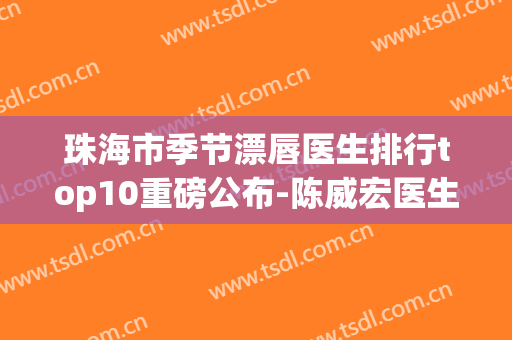 珠海市季节漂唇医生排行top10重磅公布-陈威宏医生上榜优势呈现(珠海漂唇哪里好)
