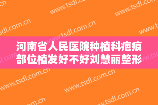 河南省人民医院种植科疤痕部位植发好不好刘慧丽整形医生