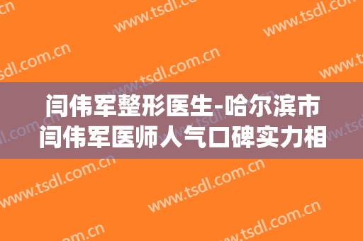 闫伟军整形医生-哈尔滨市闫伟军医师人气口碑实力相当~(闫伟伟个人简历)
