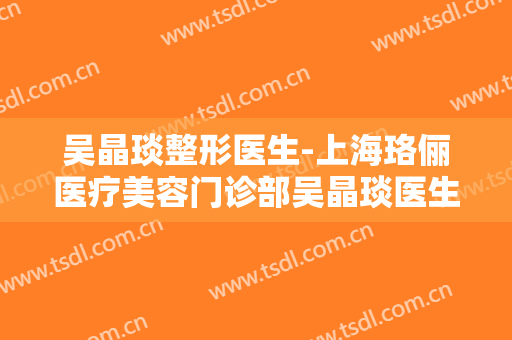 吴晶琰整形医生-上海珞俪医疗美容门诊部吴晶琰医生整圈里的口碑专家