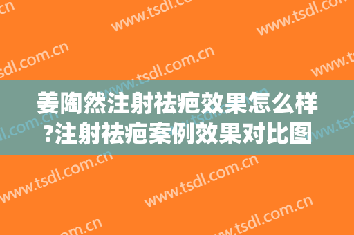 姜陶然注射祛疤效果怎么样?注射祛疤案例效果对比图_上海交通大学医学院附属第九人民医院