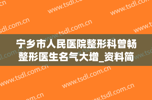 宁乡市人民医院整形科曾畅整形医生名气大增_资料简介(宁乡市曾辉)