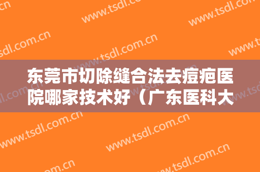 东莞市切除缝合法去痘疤医院哪家技术好（广东医科大学附属东莞第一医院整形外科成功入围）