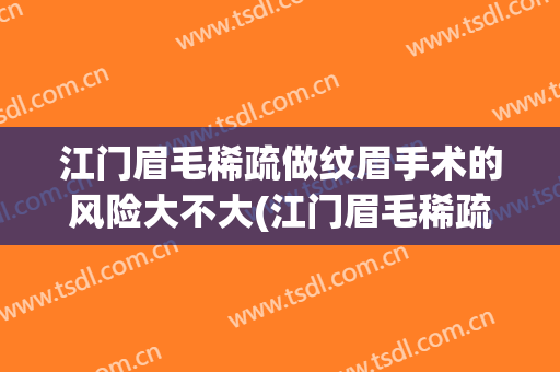 江门眉毛稀疏做纹眉手术的风险大不大(江门眉毛稀疏做纹眉手术的风险大不大呀)