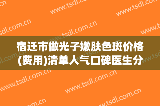 宿迁市做光子嫩肤色斑价格(费用)清单人气口碑医生分享（宿迁市做光子嫩肤色斑费用是什么样呢）