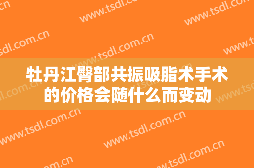 牡丹江臀部共振吸脂术手术的价格会随什么而变动