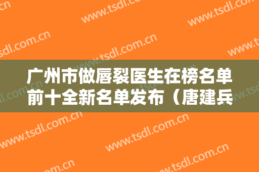 广州市做唇裂医生在榜名单前十全新名单发布（唐建兵医生实力与口碑之选）