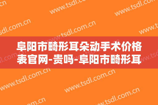 阜阳市畸形耳朵动手术价格表官网-贵吗-阜阳市畸形耳朵动手术价格行情