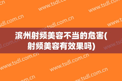 滨州射频美容不当的危害(射频美容有效果吗)