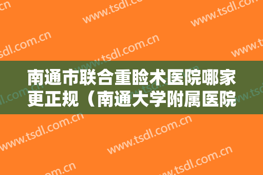 南通市联合重睑术医院哪家更正规（南通大学附属医院烧伤整形外科正规又有实力）