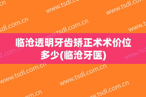 临沧透明牙齿矫正术术价位多少(临沧牙医)