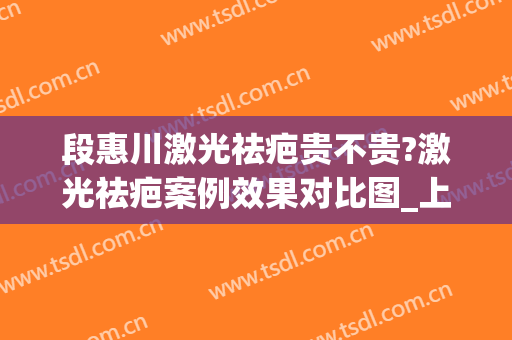 段惠川激光祛疤贵不贵?激光祛疤案例效果对比图_上海交通大学医学院附属第九人民医院