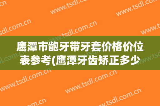 鹰潭市龅牙带牙套价格价位表参考(鹰潭牙齿矫正多少钱)