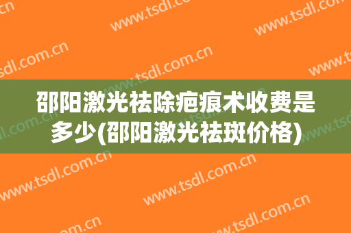 邵阳激光祛除疤痕术收费是多少(邵阳激光祛斑价格)