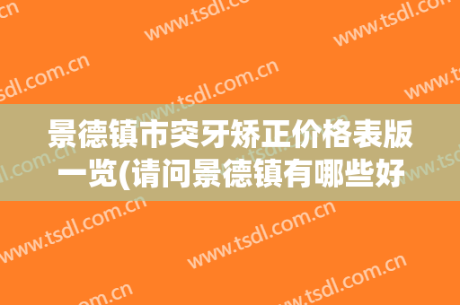 景德镇市突牙矫正价格表版一览(请问景德镇有哪些好牙科所)