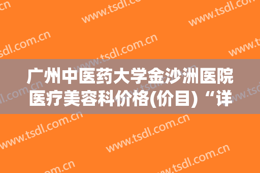 广州中医药大学金沙洲医院医疗美容科价格(价目)“详解”-广州市整形医院