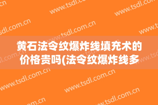 黄石法令纹爆炸线填充术的价格贵吗(法令纹爆炸线多久恢复自然)