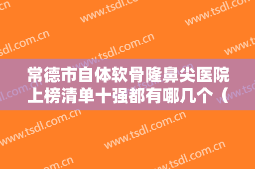 常德市自体软骨隆鼻尖医院上榜清单十强都有哪几个（常德德美医疗整形美容门诊部实力出圈）