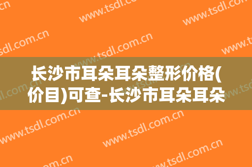 长沙市耳朵耳朵整形价格(价目)可查-长沙市耳朵耳朵整形费用是多少