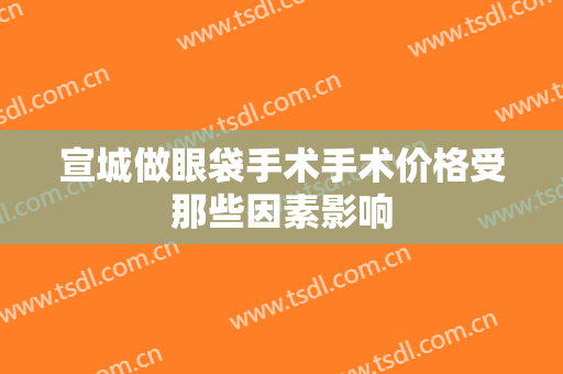 宣城做眼袋手术手术价格受那些因素影响
