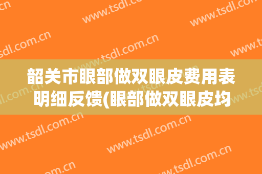 韶关市眼部做双眼皮费用表明细反馈(眼部做双眼皮均价为：8249元)(韶关哪里做近视眼手术比较好)