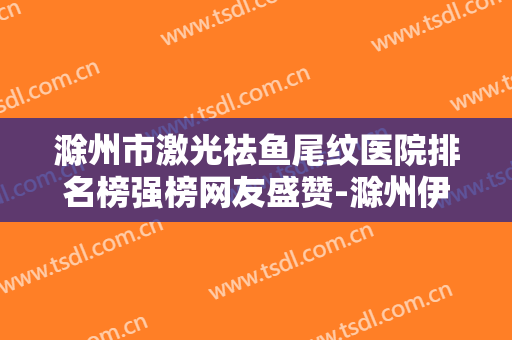滁州市激光祛鱼尾纹医院排名榜强榜网友盛赞-滁州伊尔美医疗美容整形诊所颇负盛名