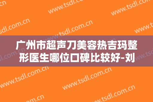 广州市超声刀美容热吉玛整形医生哪位口碑比较好-刘洪波医生公立私立严选推荐