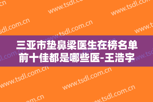 三亚市垫鼻梁医生在榜名单前十佳都是哪些医-王浩宇医生超强人气口腔医生名单收藏