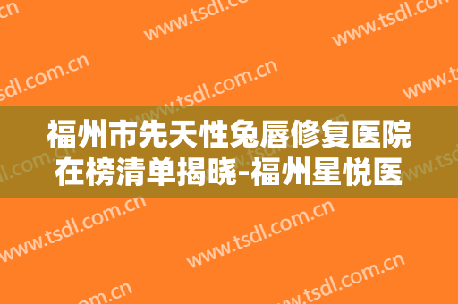 福州市先天性兔唇修复医院在榜清单揭晓-福州星悦医疗美容技术太出挑