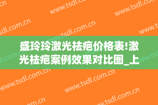 盛玲玲激光祛疤价格表!激光祛疤案例效果对比图_上海交通大学医学院附属第九人民医院
