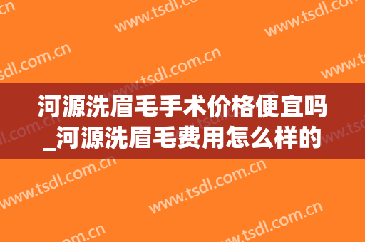 河源洗眉毛手术价格便宜吗_河源洗眉毛费用怎么样的(河源洗牙多少钱一次2020)