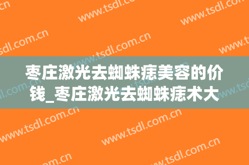 枣庄激光去蜘蛛痣美容的价钱_枣庄激光去蜘蛛痣术大概价位(枣庄激光打眼睛哪里好)