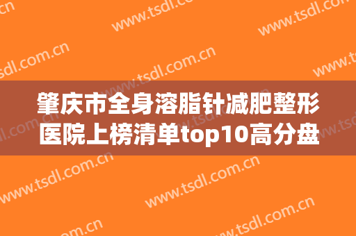 肇庆市全身溶脂针减肥整形医院上榜清单top10高分盘点(肇庆市雪罗兰美容院三强争霸_看你选哪个)