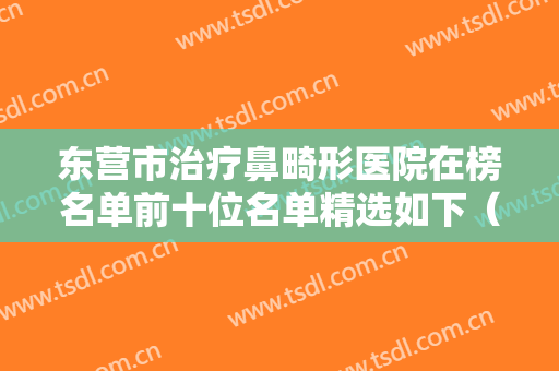 东营市治疗鼻畸形医院在榜名单前十位名单精选如下（东营市治疗鼻畸形整形医院）