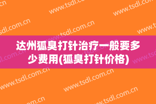 达州狐臭打针治疗一般要多少费用(狐臭打针价格)