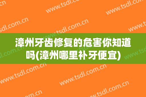 漳州牙齿修复的危害你知道吗(漳州哪里补牙便宜)
