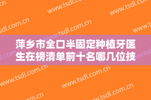 萍乡市全口半固定种植牙医生在榜清单前十名哪几位技术强-萍乡市张晓松口腔医生