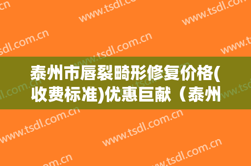泰州市唇裂畸形修复价格(收费标准)优惠巨献（泰州市唇裂畸形修复价格大概需要多少）
