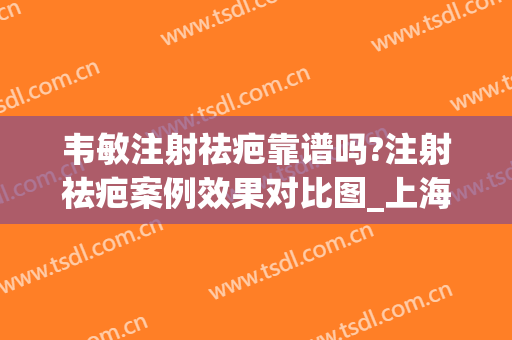 韦敏注射祛疤靠谱吗?注射祛疤案例效果对比图_上海交通大学医学院附属第九人民医院