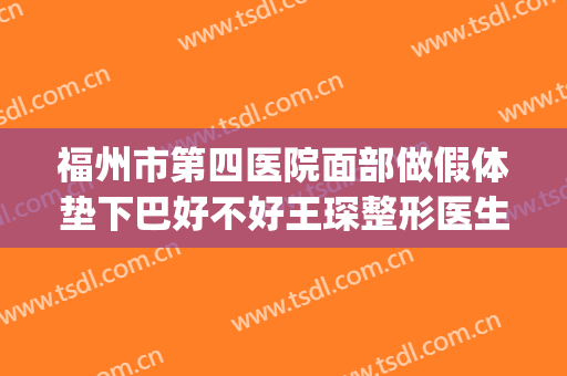 福州市第四医院面部做假体垫下巴好不好王琛整形医生(福州假体隆鼻多少钱)