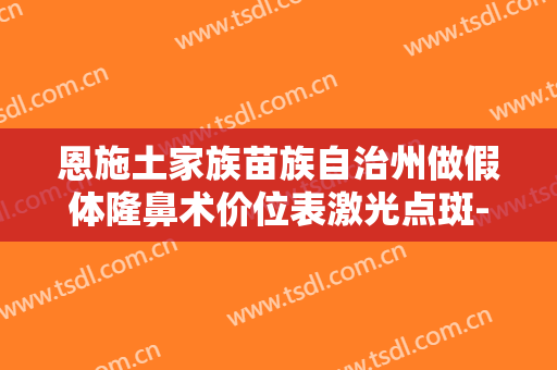 恩施土家族苗族自治州做假体隆鼻术价位表激光点斑-恩施土家族苗族自治州做假体隆鼻术术大约需多少钱