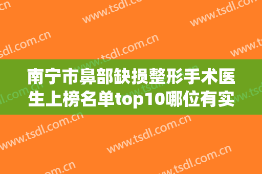 南宁市鼻部缺损整形手术医生上榜名单top10哪位有实力-丁寅勖医生口碑评价真是反馈