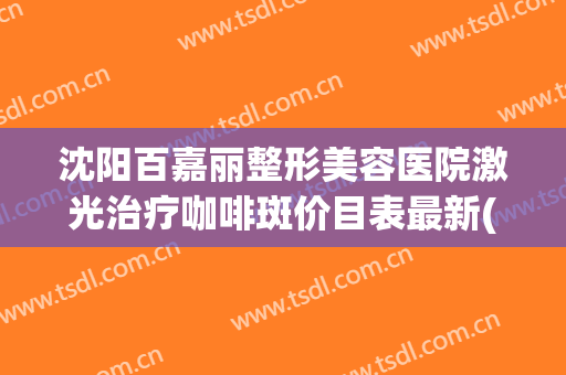 沈阳百嘉丽整形美容医院激光治疗咖啡斑价目表最新(沈阳百嘉丽皮秒祛斑价格)